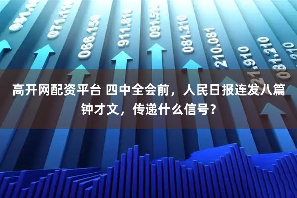 高开网配资平台 四中全会前，人民日报连发八篇钟才文，传递什么信号？