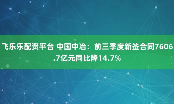 飞乐乐配资平台 中国中冶：前三季度新签合同7606.7亿元同比降14.7%