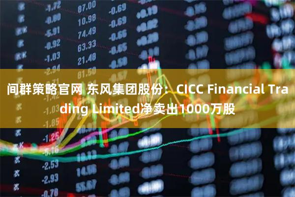 间群策略官网 东风集团股份：CICC Financial Trading Limited净卖出1000万股