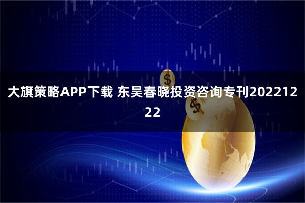 大旗策略APP下载 东吴春晓投资咨询专刊20221222