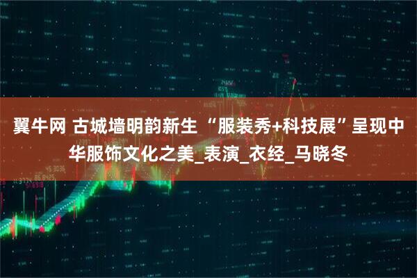翼牛网 古城墙明韵新生 “服装秀+科技展”呈现中华服饰文化之美_表演_衣经_马晓冬