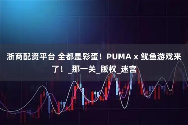 浙商配资平台 全都是彩蛋！PUMA x 鱿鱼游戏来了！_那一关_版权_迷宫