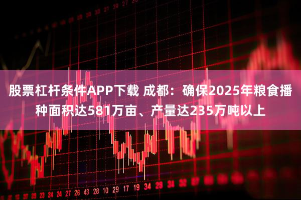 股票杠杆条件APP下载 成都：确保2025年粮食播种面积达581万亩、产量达235万吨以上