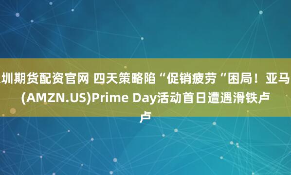 深圳期货配资官网 四天策略陷“促销疲劳“困局！亚马逊(AMZN.US)Prime Day活动首日遭遇滑铁卢