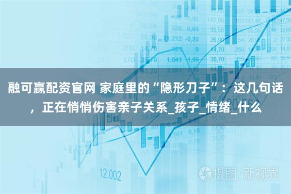 融可赢配资官网 家庭里的“隐形刀子”：这几句话，正在悄悄伤害亲子关系_孩子_情绪_什么