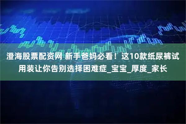 澄海股票配资网 新手爸妈必看！这10款纸尿裤试用装让你告别选择困难症_宝宝_厚度_家长