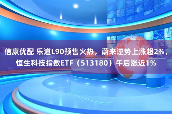 信康优配 乐道L90预售火热，蔚来逆势上涨超2%，恒生科技指数ETF（513180）午后涨近1%