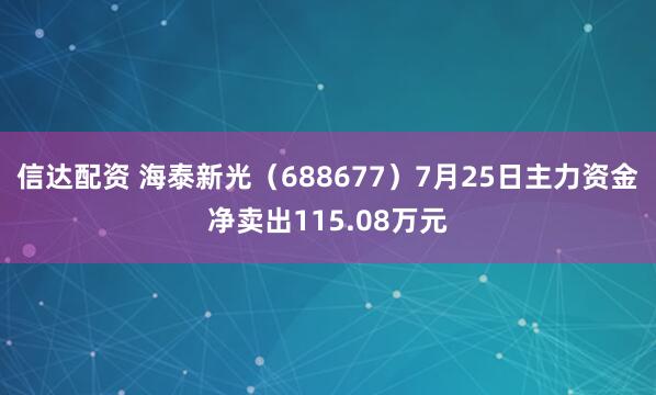 信达配资 海泰新光（688677）7月25日主力资金净卖出115.08万元