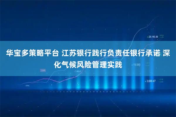 华宝多策略平台 江苏银行践行负责任银行承诺 深化气候风险管理实践