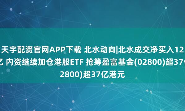 天宇配资官网APP下载 北水动向|北水成交净买入122.07亿 内资继续加仓港股ETF 抢筹盈富基金(02800)超37亿港元