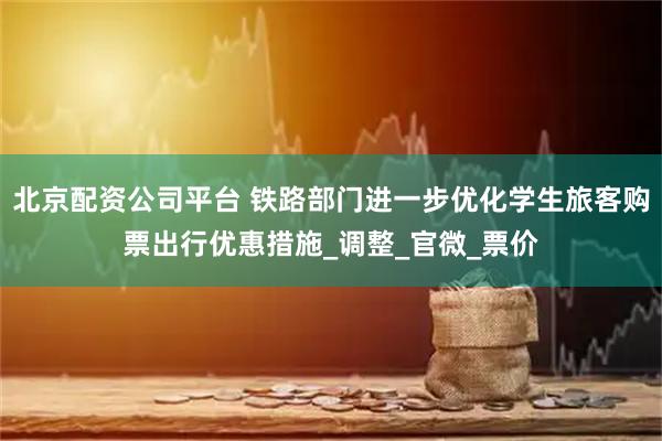北京配资公司平台 铁路部门进一步优化学生旅客购票出行优惠措施_调整_官微_票价