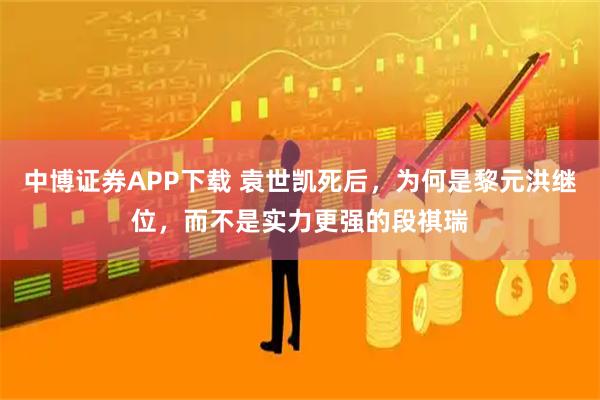 中博证券APP下载 袁世凯死后，为何是黎元洪继位，而不是实力更强的段祺瑞