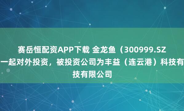 赛岳恒配资APP下载 金龙鱼（300999.SZ）新增一起对外投资，被投资公司为丰益（连云港）科技有限公司
