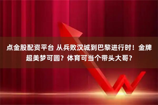 点金股配资平台 从兵败汉城到巴黎进行时！金牌超美梦可圆？体育可当个带头大哥？