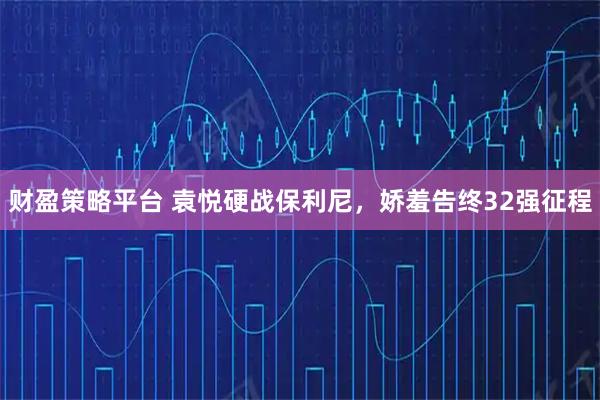 财盈策略平台 袁悦硬战保利尼，娇羞告终32强征程