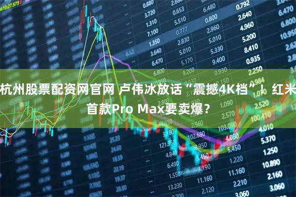 杭州股票配资网官网 卢伟冰放话“震撼4K档”！红米首款Pro Max要卖爆？