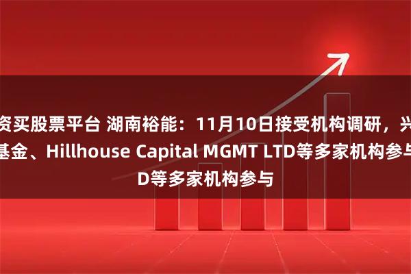 配资买股票平台 湖南裕能:11月10日接受机构调研,兴全基金、Hillhouse Capital MGMT LTD等多家机构参与