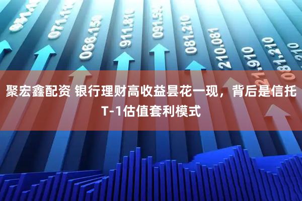 聚宏鑫配资 银行理财高收益昙花一现，背后是信托T-1估值套利模式