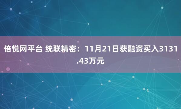 倍悦网平台 统联精密：11月21日获融资买入3131.43万元