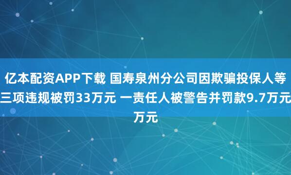 亿本配资APP下载 国寿泉州分公司因欺骗投保人等三项违规被罚33万元 一责任人被警告并罚款9.7万元