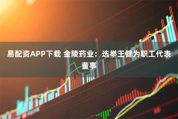 易配资APP下载 金陵药业：选举王健为职工代表董事