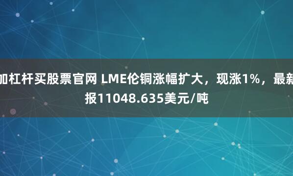 加杠杆买股票官网 LME伦铜涨幅扩大，现涨1%，最新报11048.635美元/吨