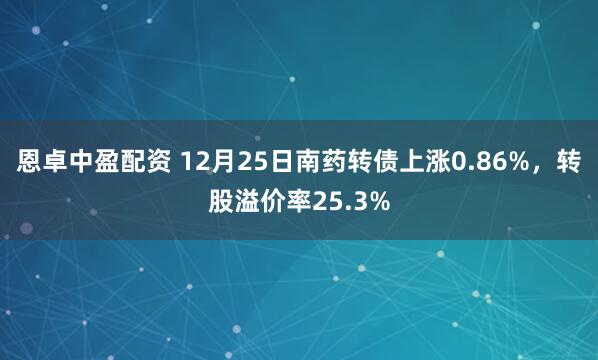 恩卓中盈配资 12月25日南药转债上涨0.86%，转股溢价率25.3%