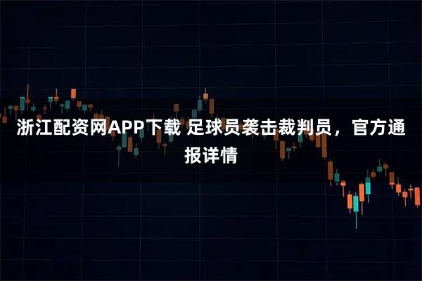 浙江配资网APP下载 足球员袭击裁判员，官方通报详情