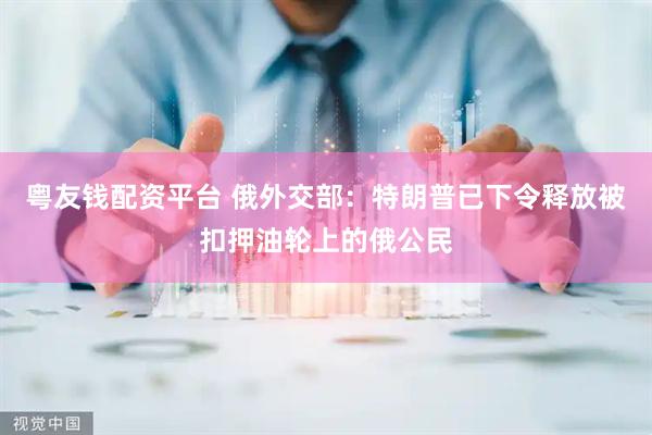粤友钱配资平台 俄外交部：特朗普已下令释放被扣押油轮上的俄公民