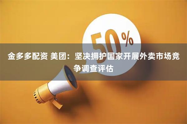 金多多配资 美团：坚决拥护国家开展外卖市场竞争调查评估