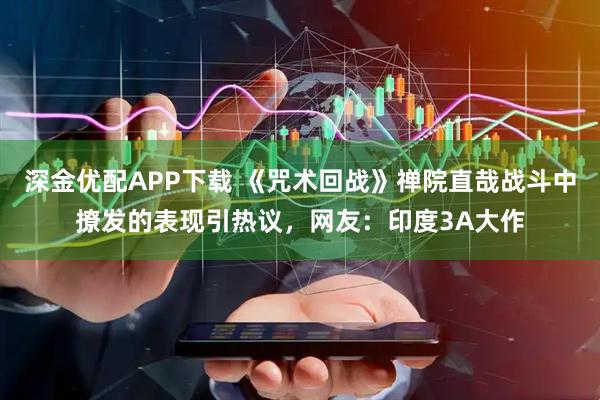 深金优配APP下载 《咒术回战》禅院直哉战斗中撩发的表现引热议，网友：印度3A大作