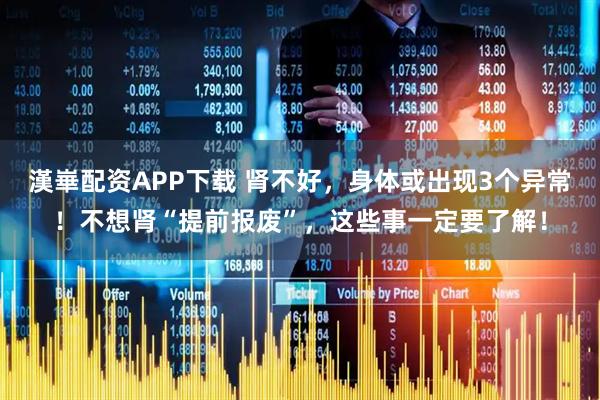 漢崋配资APP下载 肾不好，身体或出现3个异常！不想肾“提前报废”，这些事一定要了解！