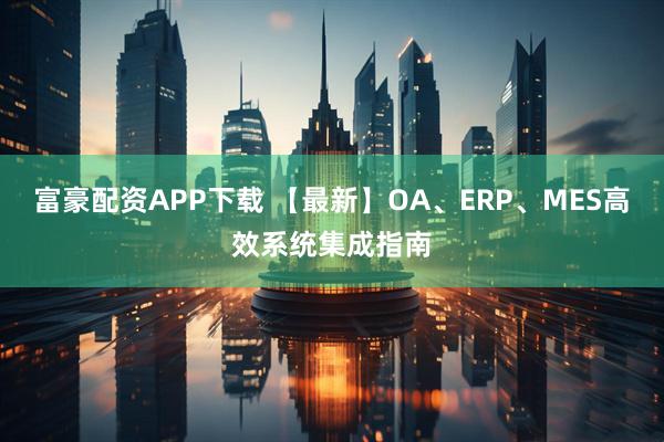 富豪配资APP下载 【最新】OA、ERP、MES高效系统集成指南