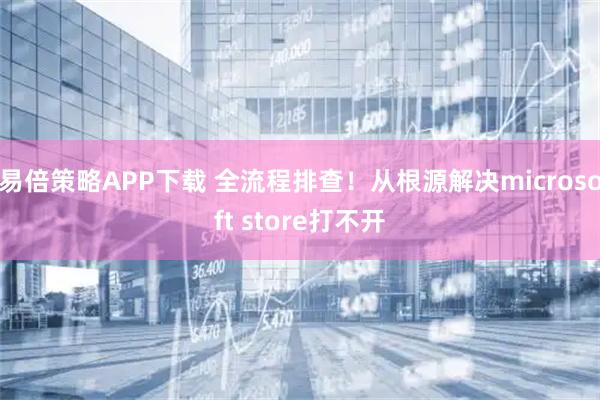 易倍策略APP下载 全流程排查！从根源解决microsoft store打不开