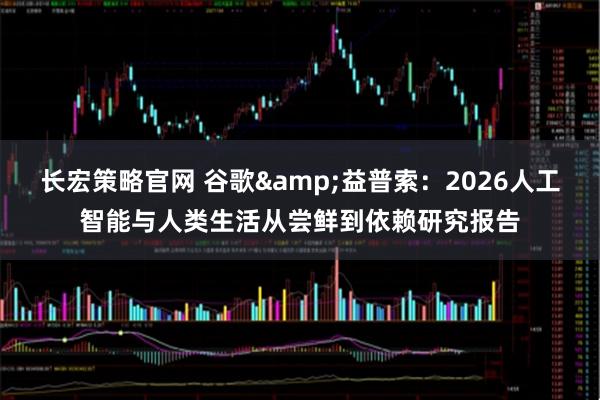 长宏策略官网 谷歌&益普索:2026人工智能与人类生活从尝鲜到依赖研究报告