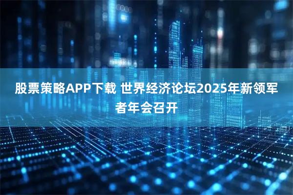 股票策略APP下载 世界经济论坛2025年新领军者年会召开