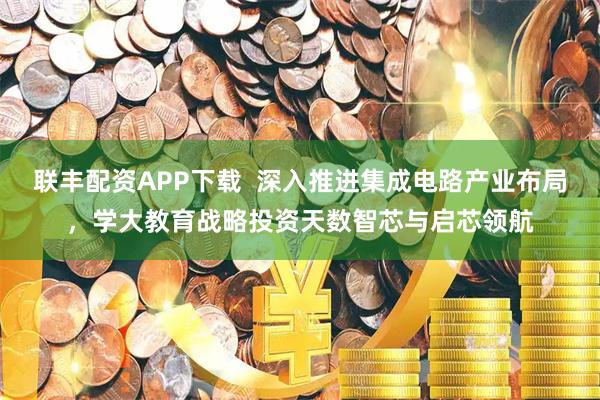 联丰配资APP下载 深入推进集成电路产业布局,学大教育战略投资天数智芯与启芯领航