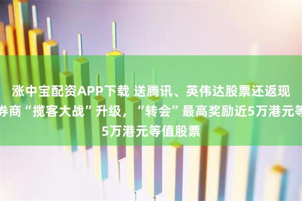 涨中宝配资APP下载 送腾讯、英伟达股票还返现？香港券商“揽客大战”升级，“转会”最高奖励近5万港元等值股票
