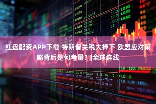 红盘配资APP下载 特朗普关税大棒下 欧盟应对策略背后是何考量？|全球连线
