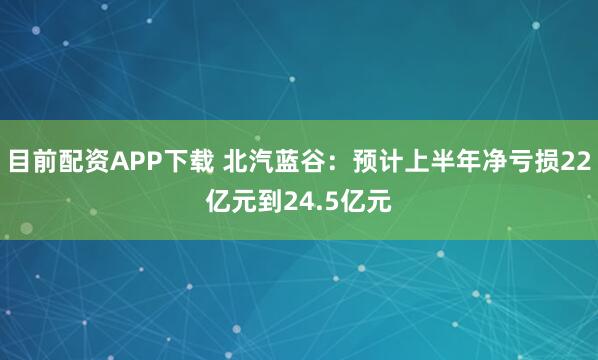 目前配资APP下载 北汽蓝谷：预计上半年净亏损22亿元到24.5亿元