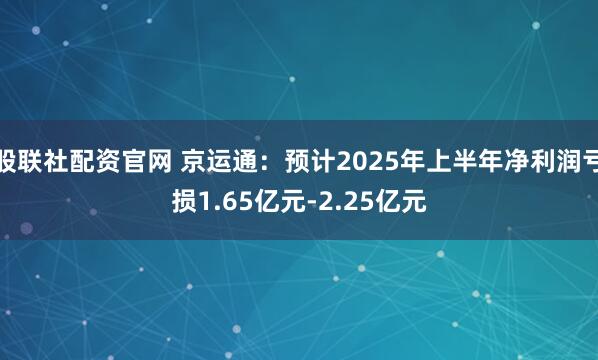 股联社配资官网 京运通：预计2025年上半年净利润亏损1.65亿元-2.25亿元