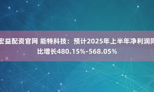 宏益配资官网 能特科技：预计2025年上半年净利润同比增长480.15%-568.05%