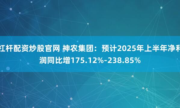 杠杆配资炒股官网 神农集团：预计2025年上半年净利润同比增175.12%-238.85%