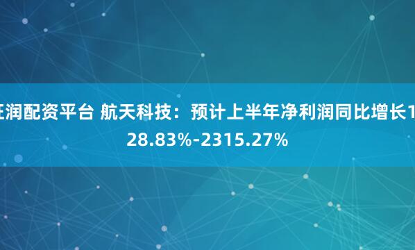 旺润配资平台 航天科技：预计上半年净利润同比增长1628.83%-2315.27%