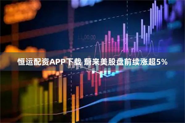 恒运配资APP下载 蔚来美股盘前续涨超5%