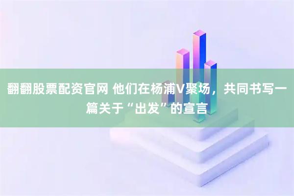 翻翻股票配资官网 他们在杨浦V聚场,共同书写一篇关于“出发”的宣言