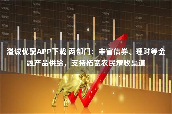 溢诚优配APP下载 两部门:丰富债券、理财等金融产品供给,支持拓宽农民增收渠道