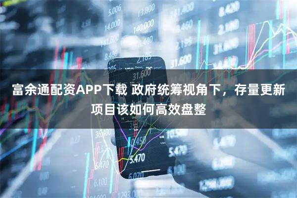富余通配资APP下载 政府统筹视角下,存量更新项目该如何高效盘整