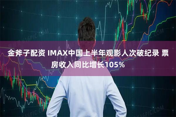 金斧子配资 IMAX中国上半年观影人次破纪录 票房收入同比增长105%