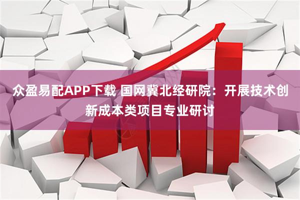 众盈易配APP下载 国网冀北经研院：开展技术创新成本类项目专业研讨